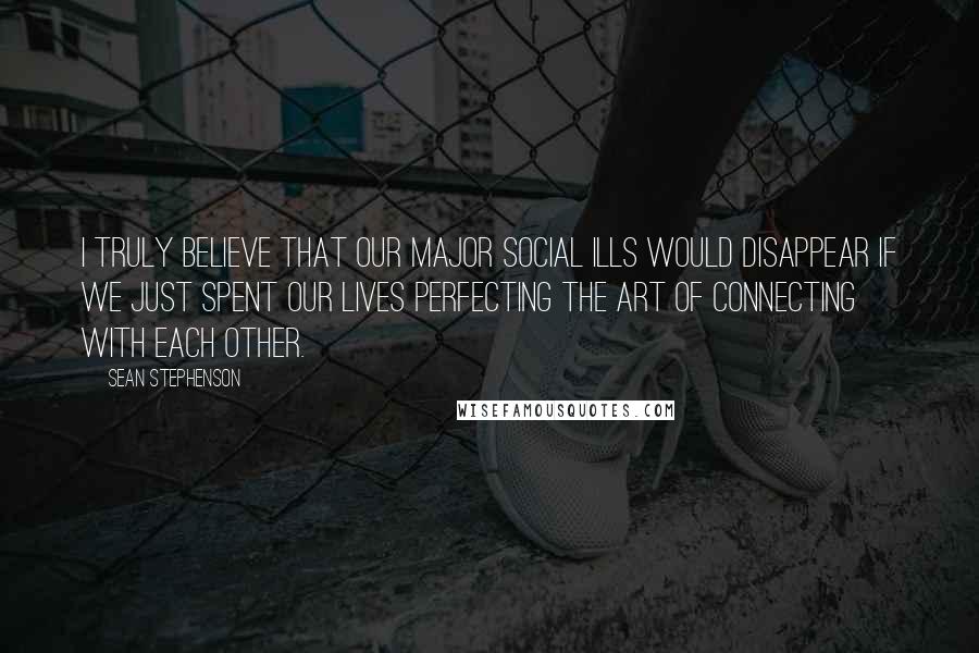 Sean Stephenson Quotes: I truly believe that our major social ills would disappear if we just spent our lives perfecting the art of connecting with each other.