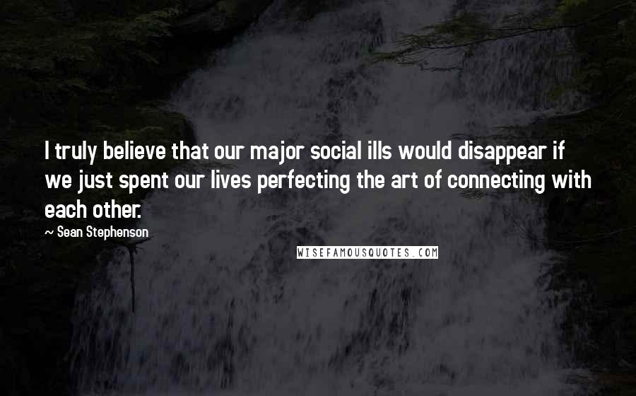 Sean Stephenson Quotes: I truly believe that our major social ills would disappear if we just spent our lives perfecting the art of connecting with each other.