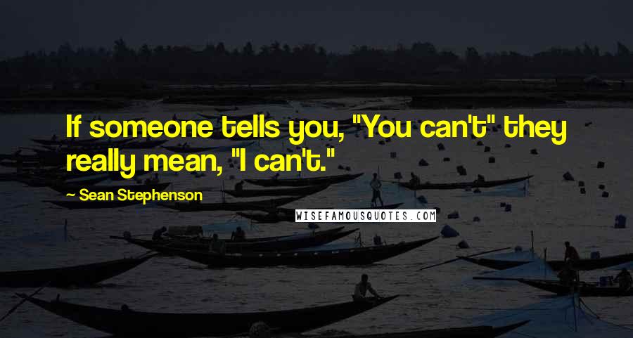 Sean Stephenson Quotes: If someone tells you, "You can't" they really mean, "I can't."