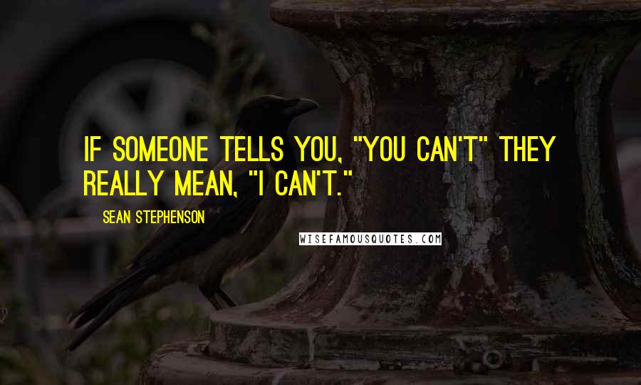 Sean Stephenson Quotes: If someone tells you, "You can't" they really mean, "I can't."