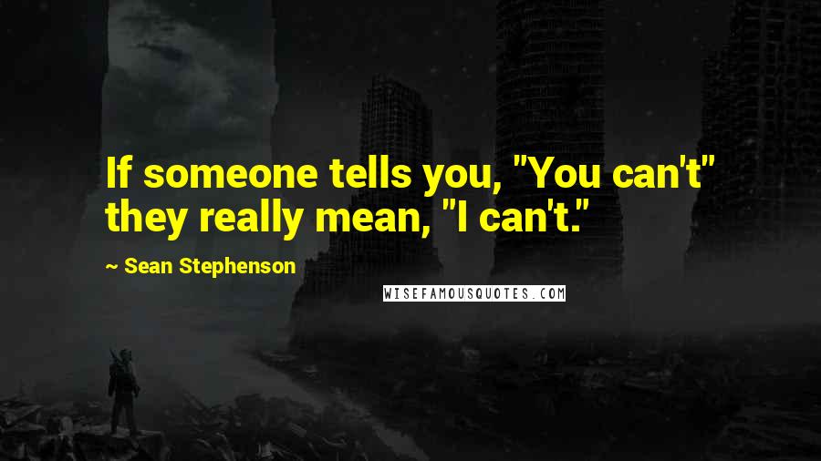 Sean Stephenson Quotes: If someone tells you, "You can't" they really mean, "I can't."