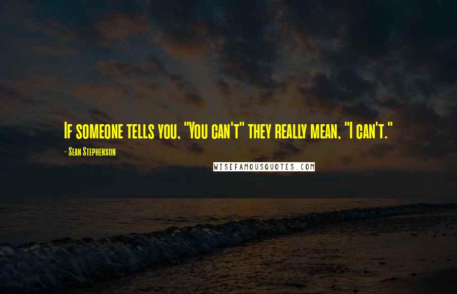 Sean Stephenson Quotes: If someone tells you, "You can't" they really mean, "I can't."