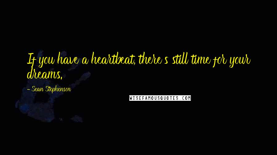 Sean Stephenson Quotes: If you have a heartbeat, there's still time for your dreams.