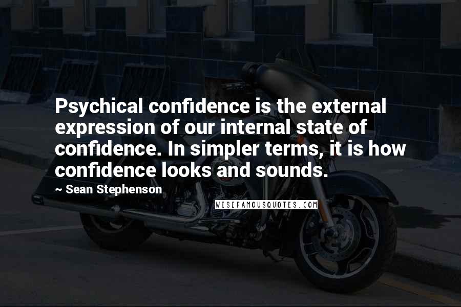 Sean Stephenson Quotes: Psychical confidence is the external expression of our internal state of confidence. In simpler terms, it is how confidence looks and sounds.