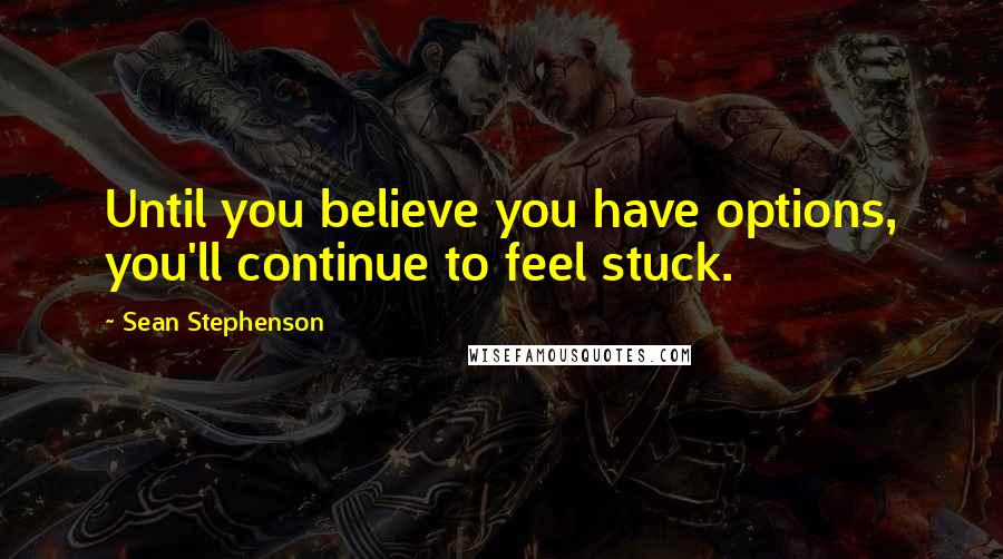 Sean Stephenson Quotes: Until you believe you have options, you'll continue to feel stuck.