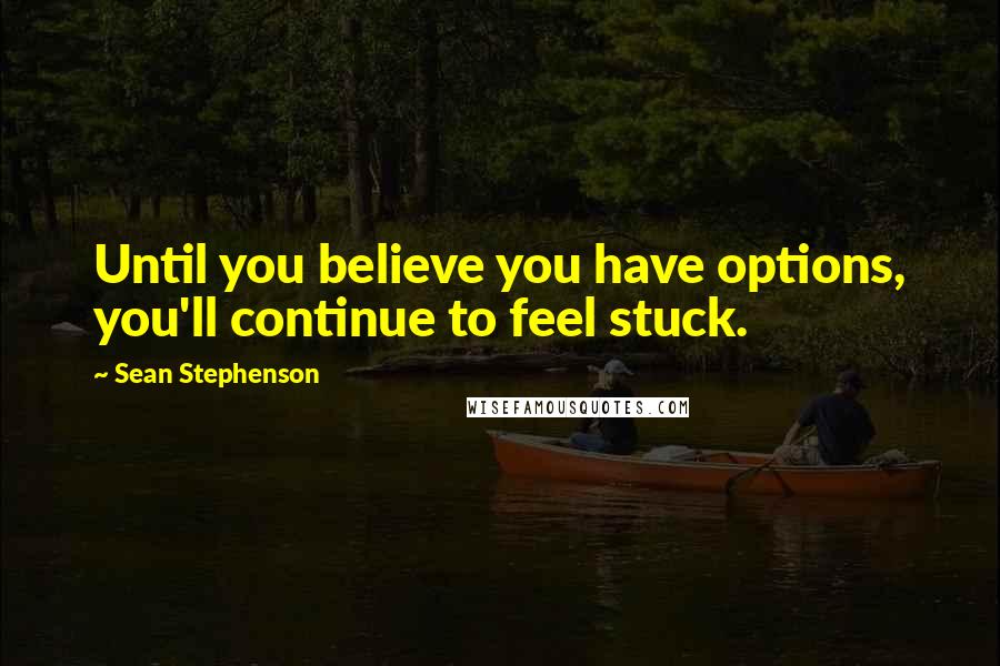 Sean Stephenson Quotes: Until you believe you have options, you'll continue to feel stuck.