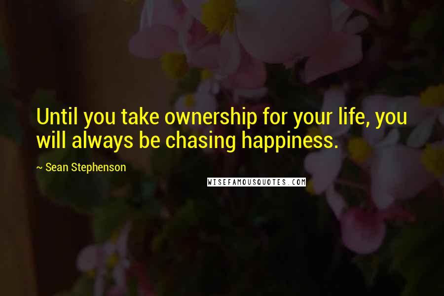 Sean Stephenson Quotes: Until you take ownership for your life, you will always be chasing happiness.