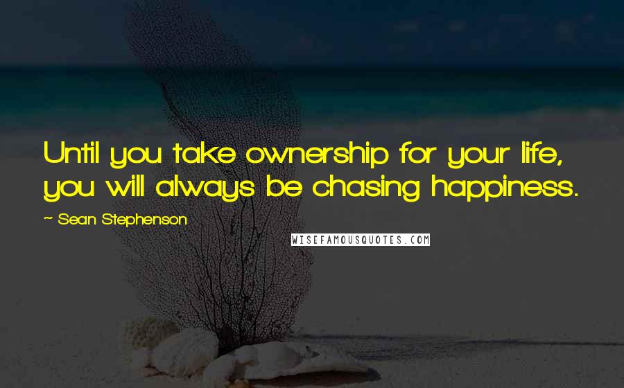 Sean Stephenson Quotes: Until you take ownership for your life, you will always be chasing happiness.