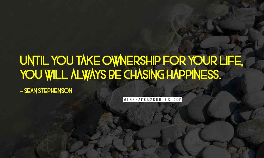 Sean Stephenson Quotes: Until you take ownership for your life, you will always be chasing happiness.