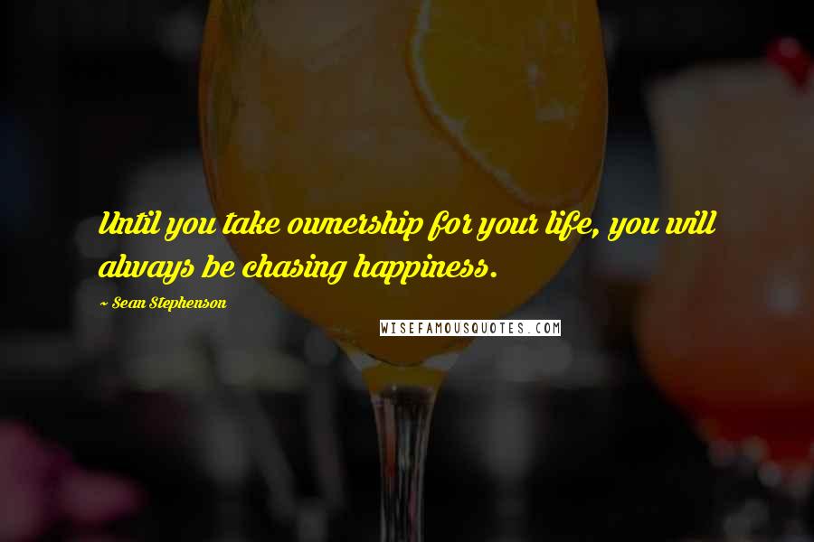 Sean Stephenson Quotes: Until you take ownership for your life, you will always be chasing happiness.