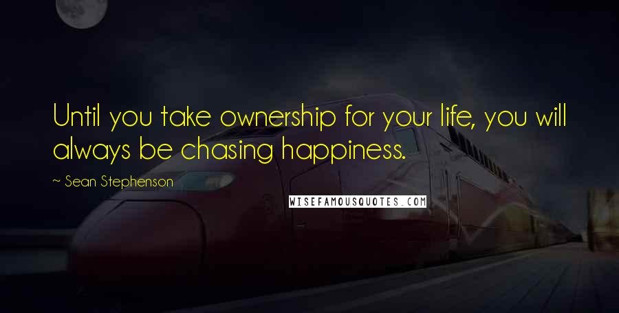Sean Stephenson Quotes: Until you take ownership for your life, you will always be chasing happiness.