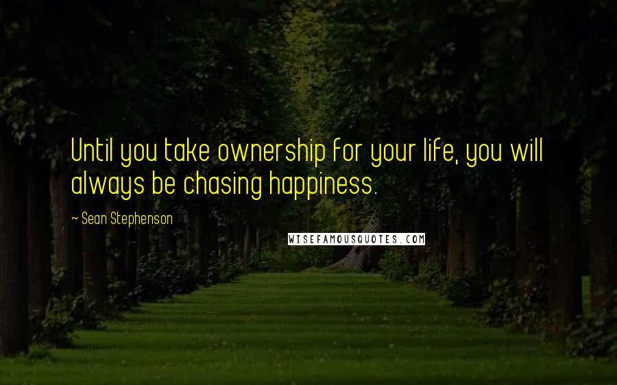 Sean Stephenson Quotes: Until you take ownership for your life, you will always be chasing happiness.