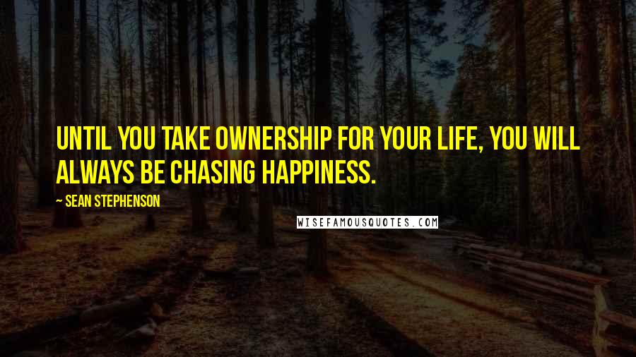 Sean Stephenson Quotes: Until you take ownership for your life, you will always be chasing happiness.