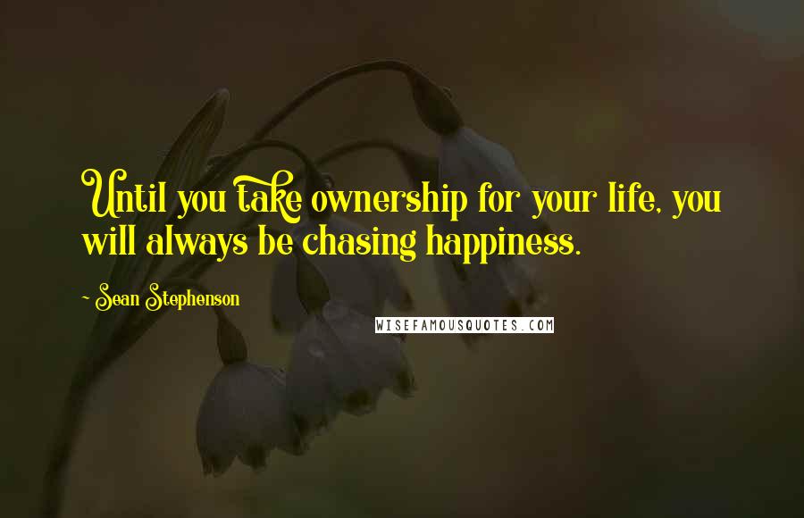 Sean Stephenson Quotes: Until you take ownership for your life, you will always be chasing happiness.