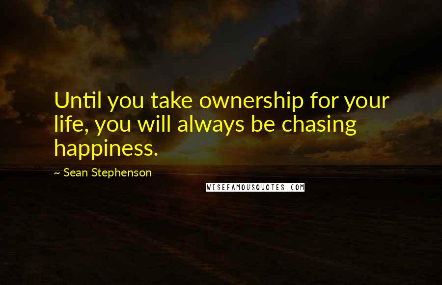 Sean Stephenson Quotes: Until you take ownership for your life, you will always be chasing happiness.