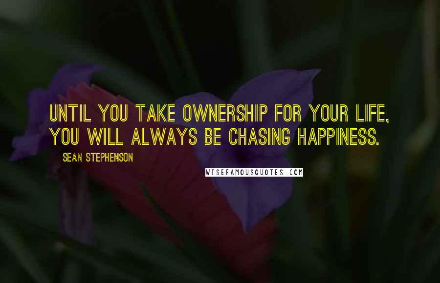 Sean Stephenson Quotes: Until you take ownership for your life, you will always be chasing happiness.