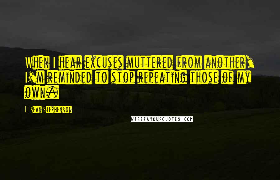 Sean Stephenson Quotes: When I hear excuses muttered from another, I'm reminded to stop repeating those of my own.