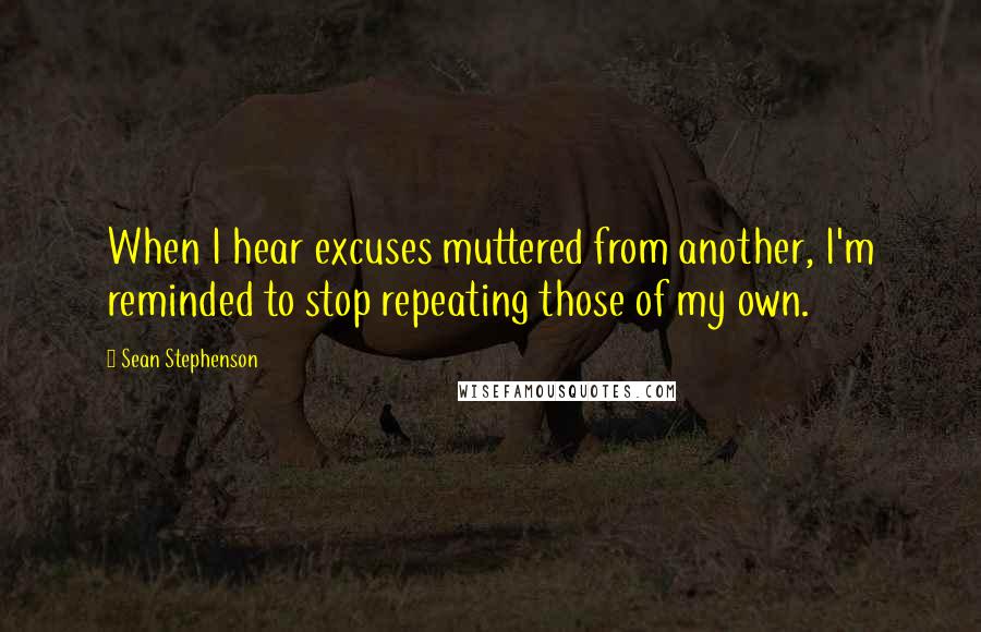 Sean Stephenson Quotes: When I hear excuses muttered from another, I'm reminded to stop repeating those of my own.