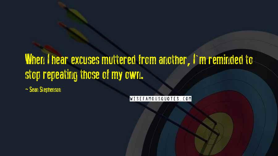 Sean Stephenson Quotes: When I hear excuses muttered from another, I'm reminded to stop repeating those of my own.