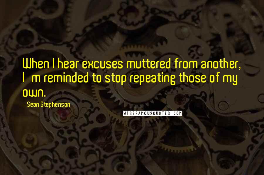 Sean Stephenson Quotes: When I hear excuses muttered from another, I'm reminded to stop repeating those of my own.