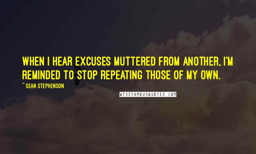 Sean Stephenson Quotes: When I hear excuses muttered from another, I'm reminded to stop repeating those of my own.