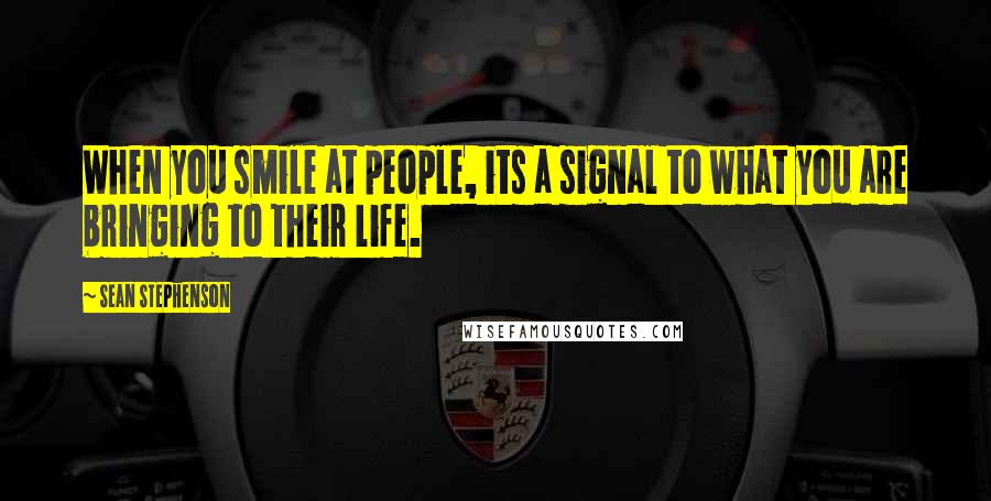 Sean Stephenson Quotes: When you smile at people, its a signal to what you are bringing to their life.