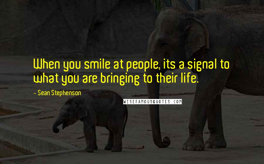 Sean Stephenson Quotes: When you smile at people, its a signal to what you are bringing to their life.