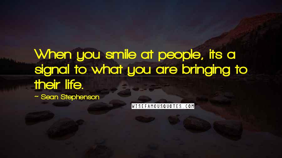 Sean Stephenson Quotes: When you smile at people, its a signal to what you are bringing to their life.