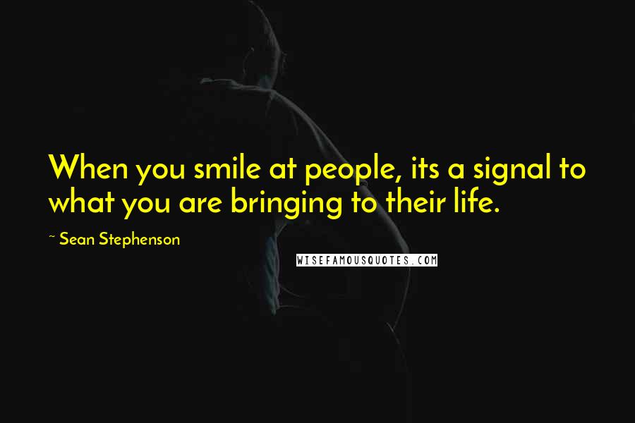 Sean Stephenson Quotes: When you smile at people, its a signal to what you are bringing to their life.