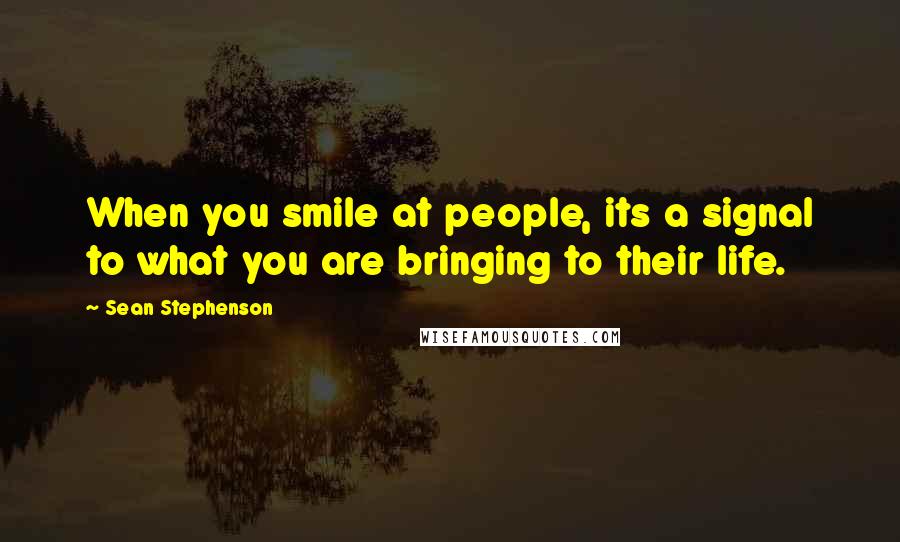 Sean Stephenson Quotes: When you smile at people, its a signal to what you are bringing to their life.