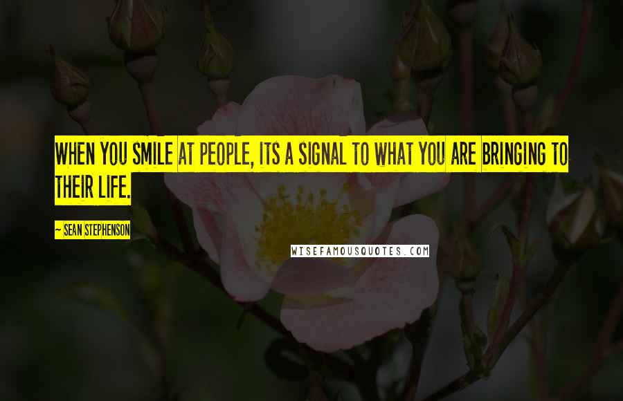 Sean Stephenson Quotes: When you smile at people, its a signal to what you are bringing to their life.