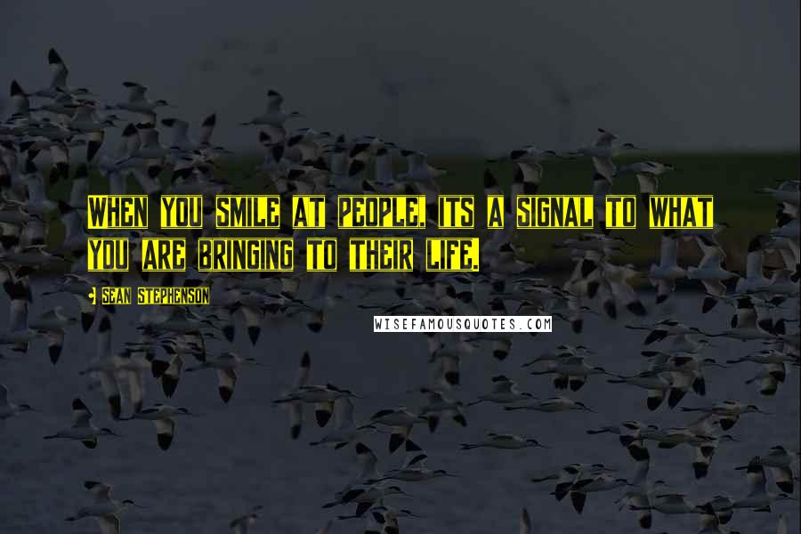 Sean Stephenson Quotes: When you smile at people, its a signal to what you are bringing to their life.