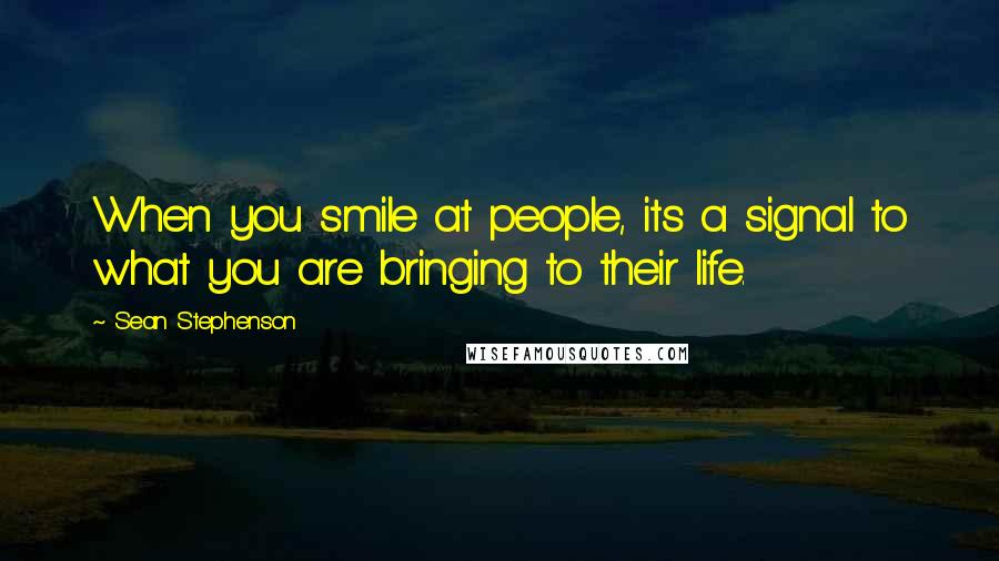 Sean Stephenson Quotes: When you smile at people, its a signal to what you are bringing to their life.