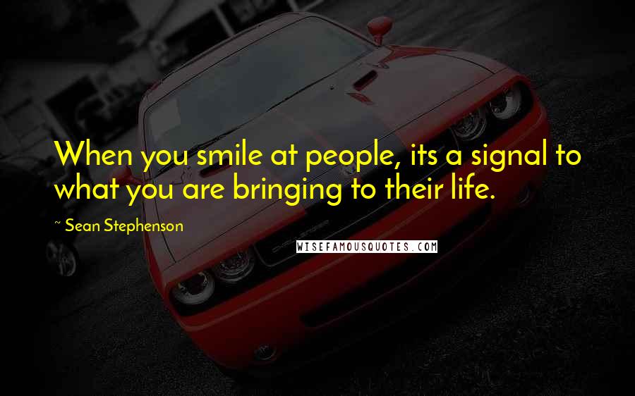 Sean Stephenson Quotes: When you smile at people, its a signal to what you are bringing to their life.