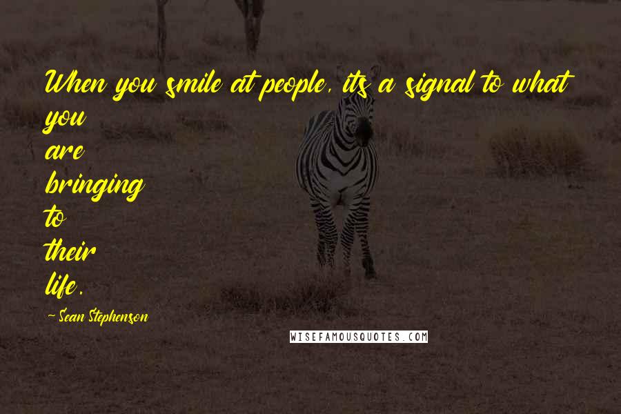 Sean Stephenson Quotes: When you smile at people, its a signal to what you are bringing to their life.