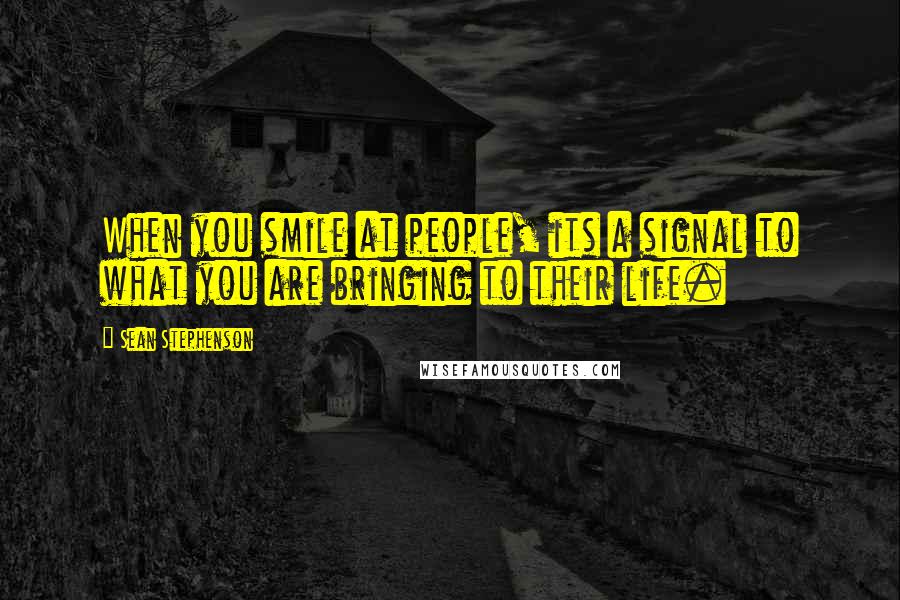 Sean Stephenson Quotes: When you smile at people, its a signal to what you are bringing to their life.