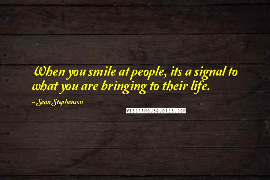 Sean Stephenson Quotes: When you smile at people, its a signal to what you are bringing to their life.