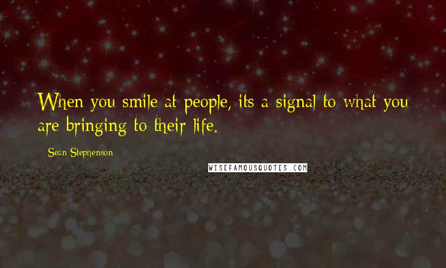 Sean Stephenson Quotes: When you smile at people, its a signal to what you are bringing to their life.