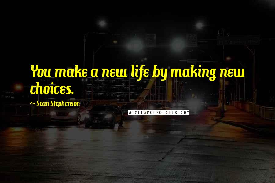 Sean Stephenson Quotes: You make a new life by making new choices.