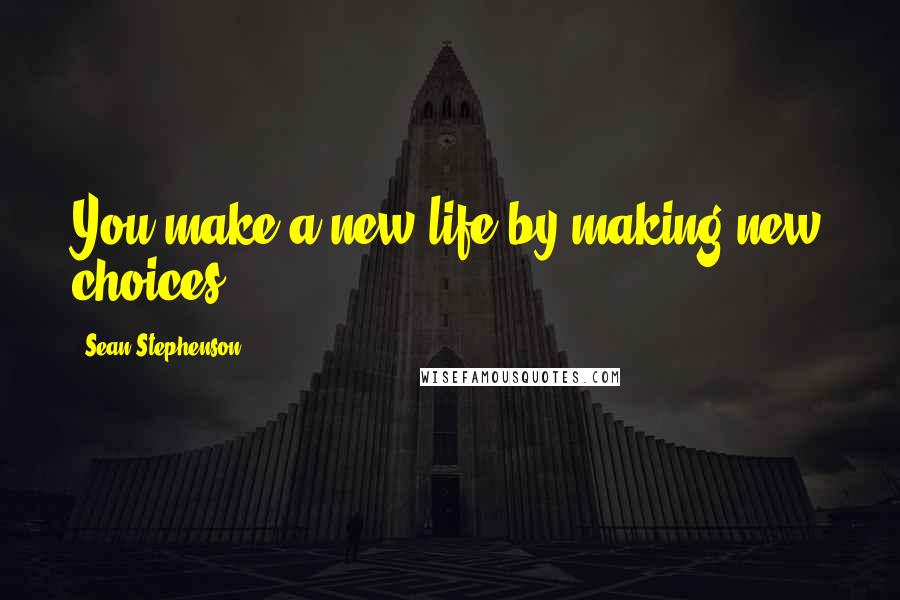 Sean Stephenson Quotes: You make a new life by making new choices.