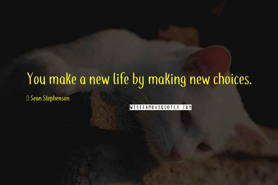 Sean Stephenson Quotes: You make a new life by making new choices.