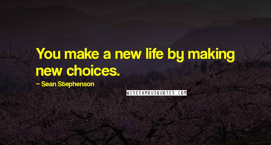 Sean Stephenson Quotes: You make a new life by making new choices.