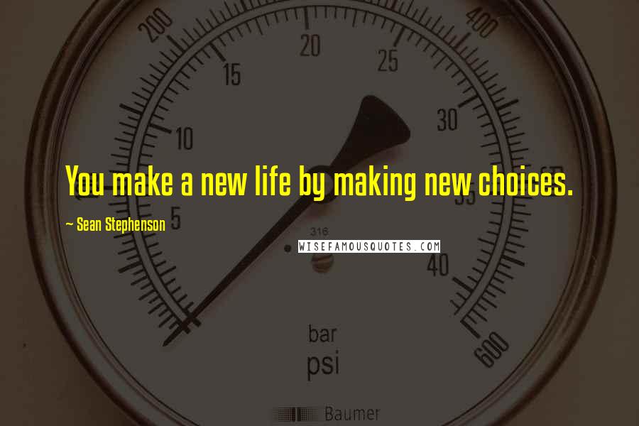 Sean Stephenson Quotes: You make a new life by making new choices.