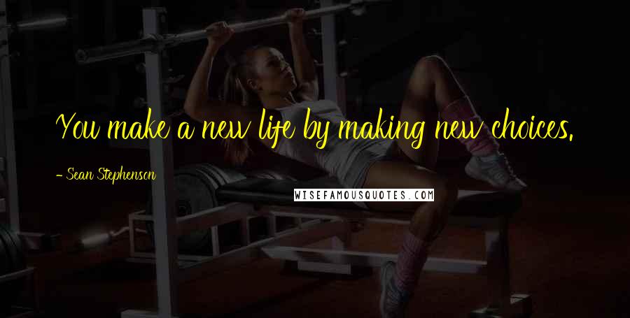 Sean Stephenson Quotes: You make a new life by making new choices.