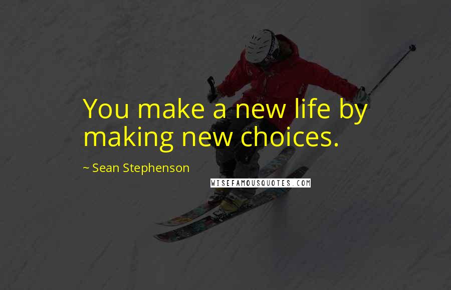 Sean Stephenson Quotes: You make a new life by making new choices.