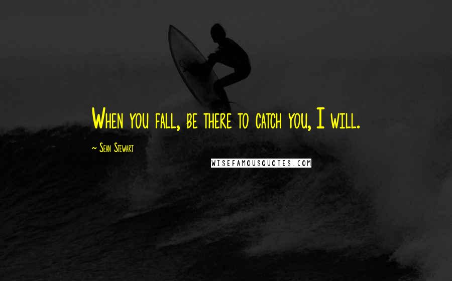 Sean Stewart Quotes: When you fall, be there to catch you, I will.