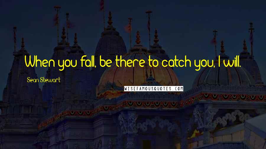 Sean Stewart Quotes: When you fall, be there to catch you, I will.