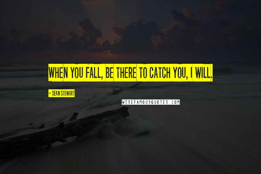 Sean Stewart Quotes: When you fall, be there to catch you, I will.