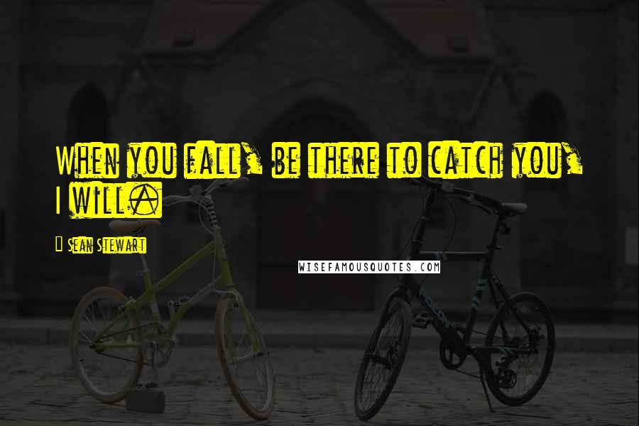 Sean Stewart Quotes: When you fall, be there to catch you, I will.