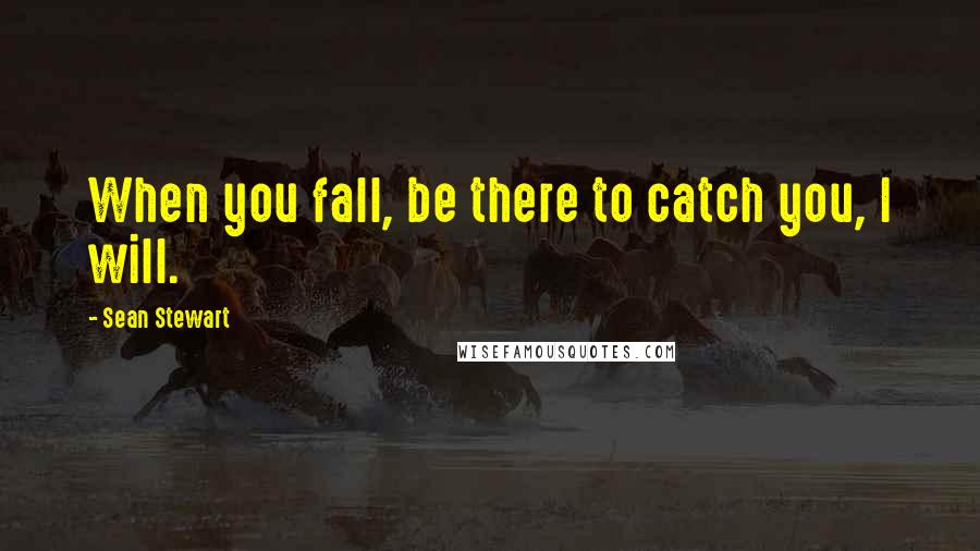 Sean Stewart Quotes: When you fall, be there to catch you, I will.